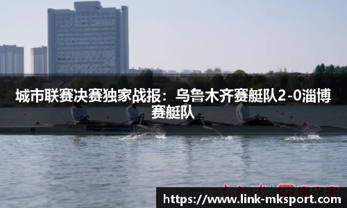 城市联赛决赛独家战报：乌鲁木齐赛艇队2-0淄博赛艇队