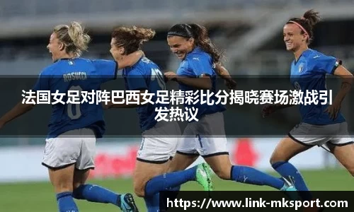 法国女足对阵巴西女足精彩比分揭晓赛场激战引发热议